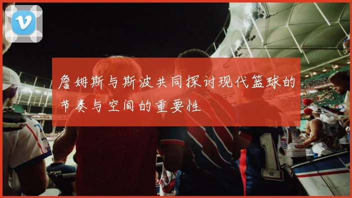 詹姆斯与斯波共同探讨现代篮球的节奏与空间的重要性
