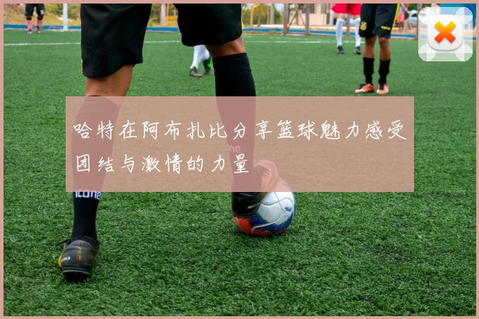 哈特在阿布扎比分享篮球魅力感受团结与激情的力量