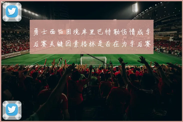 勇士面临困境库里巴特勒伤情成季后赛关键因素格林是否在为季后赛装死
