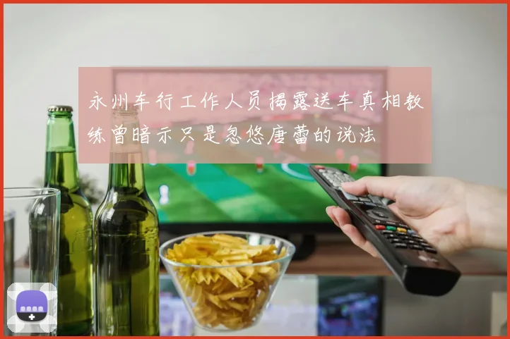 永州车行工作人员揭露送车真相教练曾暗示只是忽悠唐蕾的说法