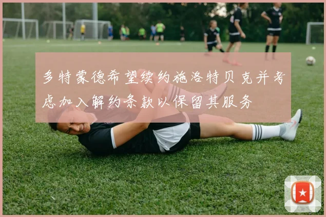 多特蒙德希望续约施洛特贝克并考虑加入解约条款以保留其服务