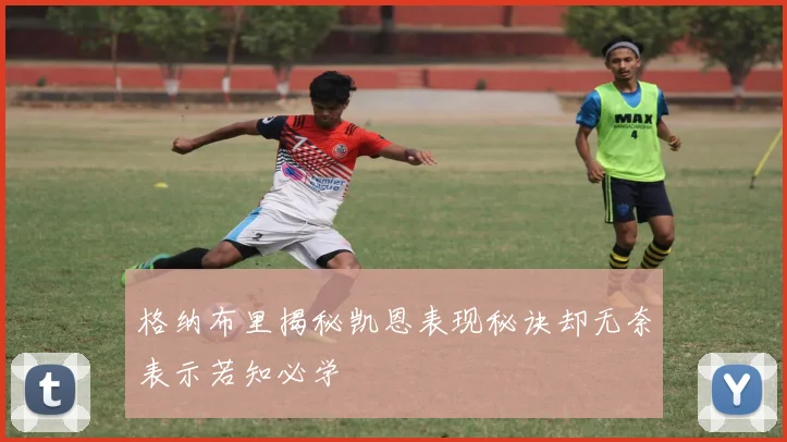 格纳布里揭秘凯恩表现秘诀却无奈表示若知必学