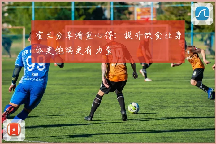 霍兰分享增重心得：提升饮食让身体更饱满更有力量