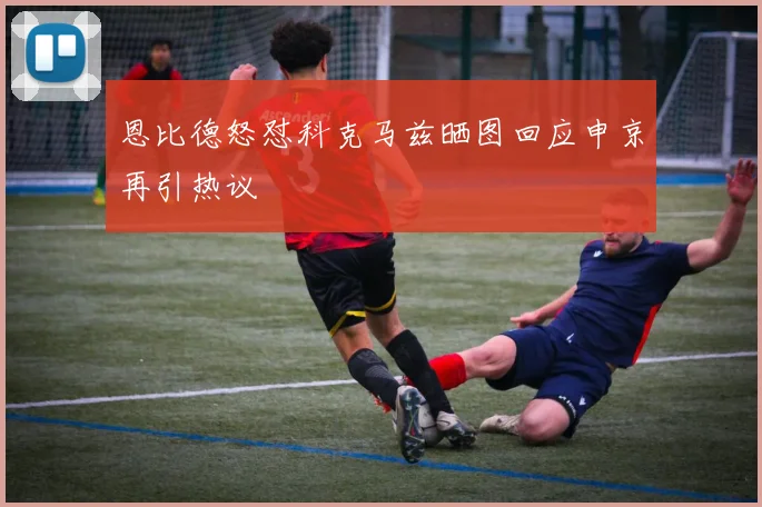 恩比德怒怼科克马兹晒图回应申京再引热议