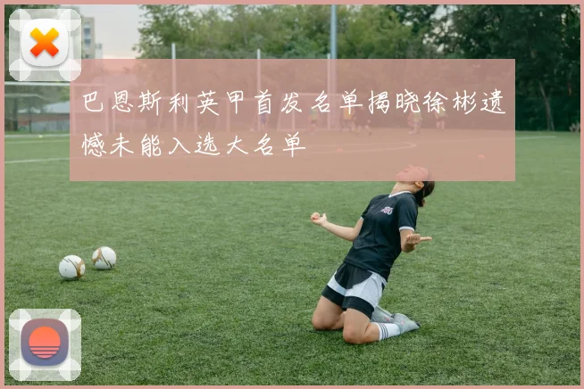 巴恩斯利英甲首发名单揭晓徐彬遗憾未能入选大名单