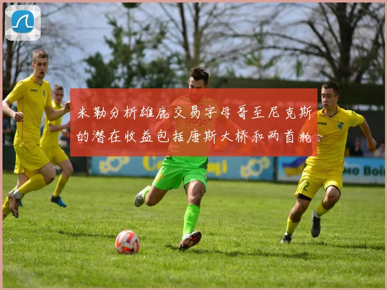 米勒分析雄鹿交易字母哥至尼克斯的潜在收益包括唐斯大桥和两首轮选秀权