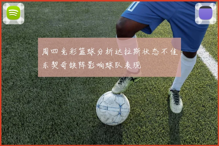 周四竞彩篮球分析达拉斯状态不佳东契奇缺阵影响球队表现