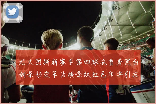 尤文图斯新赛季第四球衣首秀黑白剑条衫变革为横条纹红色印字引发关注