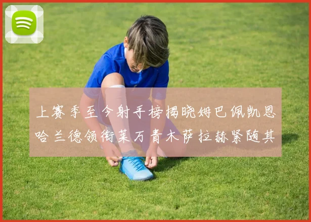 上赛季至今射手榜揭晓姆巴佩凯恩哈兰德领衔莱万青木萨拉赫紧随其后