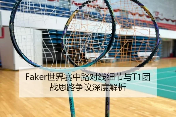 Faker世界赛中路对线细节与T1团战思路争议深度解析 - SabaSports